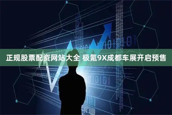 正规股票配资网站大全 极氪9X成都车展开启预售