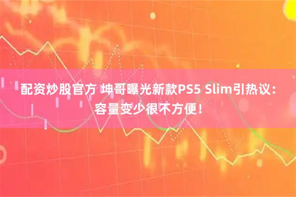 配资炒股官方 坤哥曝光新款PS5 Slim引热议：容量变少很不方便！