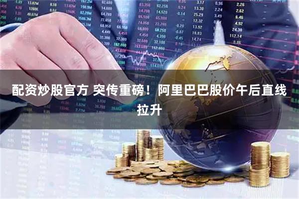 配资炒股官方 突传重磅！阿里巴巴股价午后直线拉升