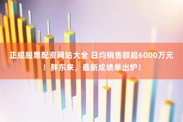 正规股票配资网站大全 日均销售额超6000万元！胖东来，最新成绩单出炉！