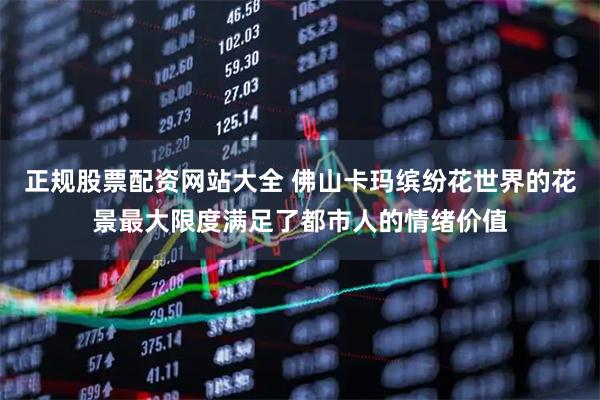 正规股票配资网站大全 佛山卡玛缤纷花世界的花景最大限度满足了都市人的情绪价值