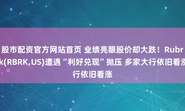 股市配资官方网站首页 业绩亮眼股价却大跌！Rubrik(RBRK.US)遭遇“利好兑现”抛压 多家大行依旧看涨