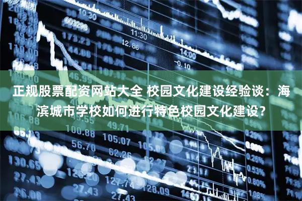 正规股票配资网站大全 校园文化建设经验谈：海滨城市学校如何进行特色校园文化建设？