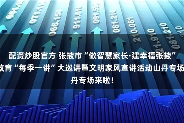 配资炒股官方 张掖市“做智慧家长·建幸福张掖”家庭教育“每季一讲”大巡讲暨文明家风宣讲活动山丹专场来啦！