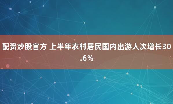 配资炒股官方 上半年农村居民国内出游人次增长30.6%