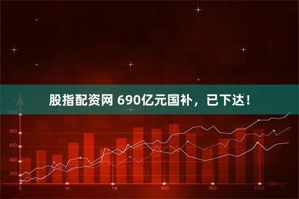 股指配资网 690亿元国补，已下达！