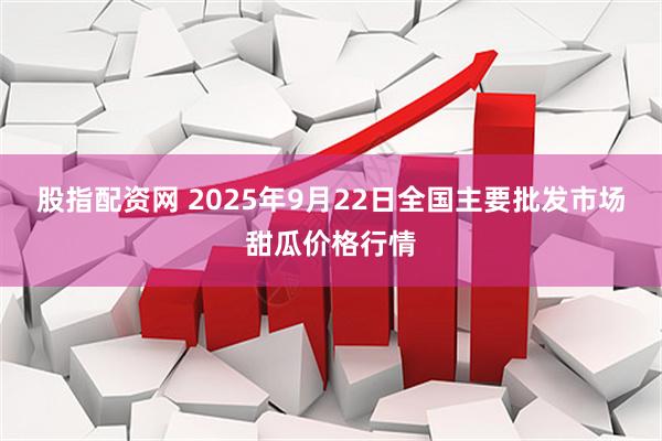 股指配资网 2025年9月22日全国主要批发市场甜瓜价格行情