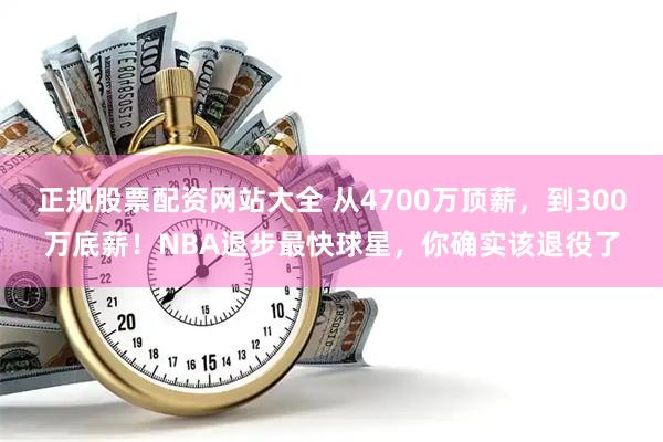 正规股票配资网站大全 从4700万顶薪，到300万底薪！NBA退步最快球星，你确实该退役了