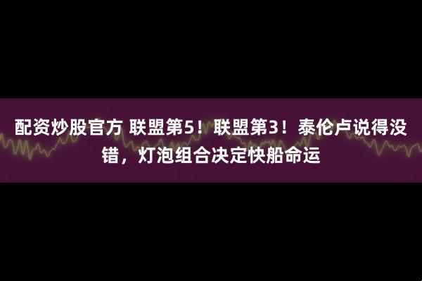 配资炒股官方 联盟第5！联盟第3！泰伦卢说得没错，灯泡组合决定快船命运