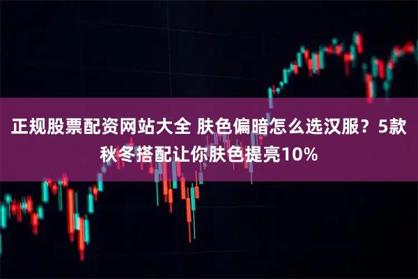 正规股票配资网站大全 肤色偏暗怎么选汉服？5款秋冬搭配让你肤色提亮10%