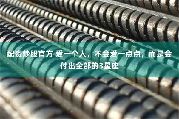配资炒股官方 爱一个人，不会爱一点点，而是会付出全部的3星座