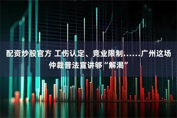 配资炒股官方 工伤认定、竞业限制……广州这场仲裁普法宣讲够“解渴”