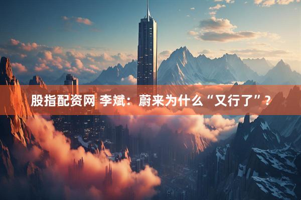股指配资网 李斌：蔚来为什么“又行了”？