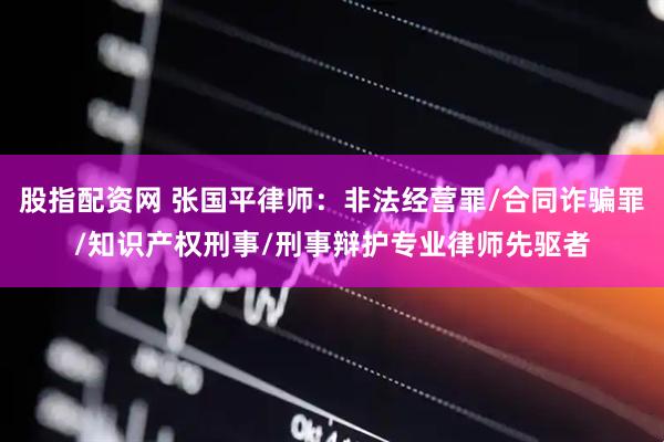 股指配资网 张国平律师：非法经营罪/合同诈骗罪/知识产权刑事/刑事辩护专业律师先驱者