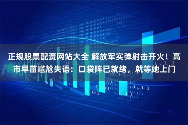 正规股票配资网站大全 解放军实弹射击开火！高市早苗尴尬失语：口袋阵已就绪，就等她上门
