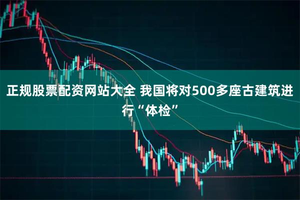 正规股票配资网站大全 我国将对500多座古建筑进行“体检”
