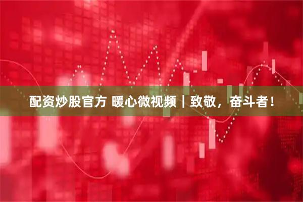 配资炒股官方 暖心微视频｜致敬，奋斗者！