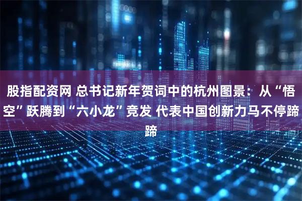股指配资网 总书记新年贺词中的杭州图景：从“悟空”跃腾到“六小龙”竞发 代表中国创新力马不停蹄