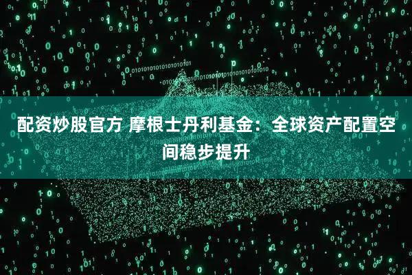 配资炒股官方 摩根士丹利基金：全球资产配置空间稳步提升