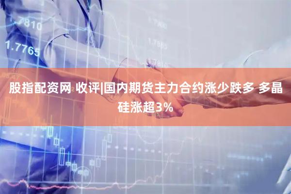 股指配资网 收评|国内期货主力合约涨少跌多 多晶硅涨超3%
