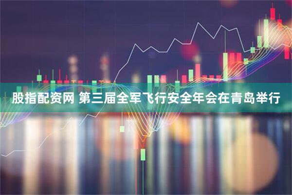 股指配资网 第三届全军飞行安全年会在青岛举行