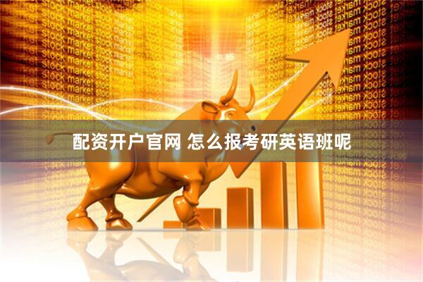配资开户官网 怎么报考研英语班呢