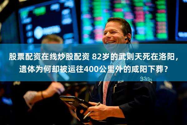 股票配资在线炒股配资 82岁的武则天死在洛阳，遗体为何却被运往400公里外的咸阳下葬？