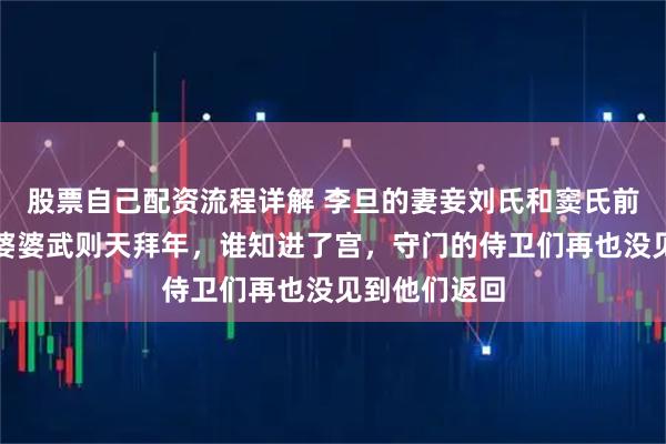 股票自己配资流程详解 李旦的妻妾刘氏和窦氏前往嘉豫殿给婆婆武则天拜年，谁知进了宫，守门的侍卫们再也没见到他们返回