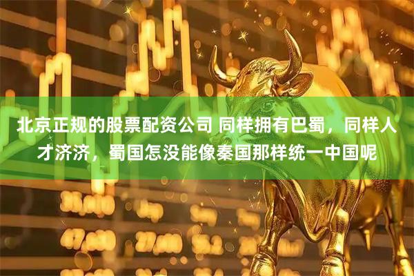 北京正规的股票配资公司 同样拥有巴蜀，同样人才济济，蜀国怎没能像秦国那样统一中国呢