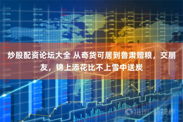 炒股配资论坛大全 从奇货可居到鲁肃赠粮，交朋友，锦上添花比不上雪中送炭