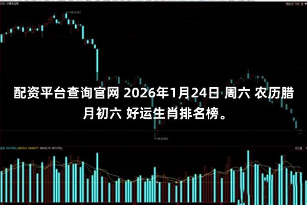 配资平台查询官网 2026年1月24日 周六 农历腊月初六 好运生肖排名榜。