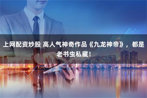 上网配资炒股 高人气神奇作品《九龙神帝》，都是老书虫私藏！