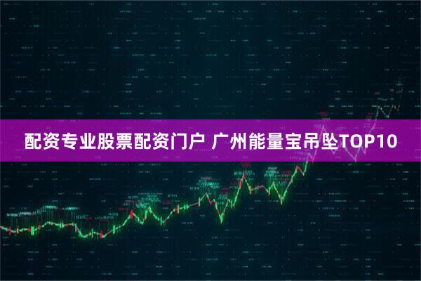 配资专业股票配资门户 广州能量宝吊坠TOP10