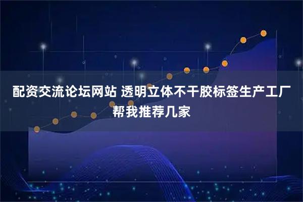 配资交流论坛网站 透明立体不干胶标签生产工厂帮我推荐几家