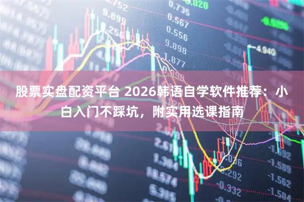 股票实盘配资平台 2026韩语自学软件推荐：小白入门不踩坑，附实用选课指南