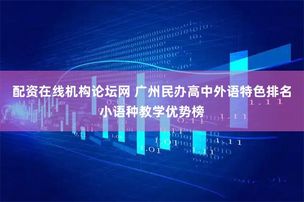 配资在线机构论坛网 广州民办高中外语特色排名小语种教学优势榜