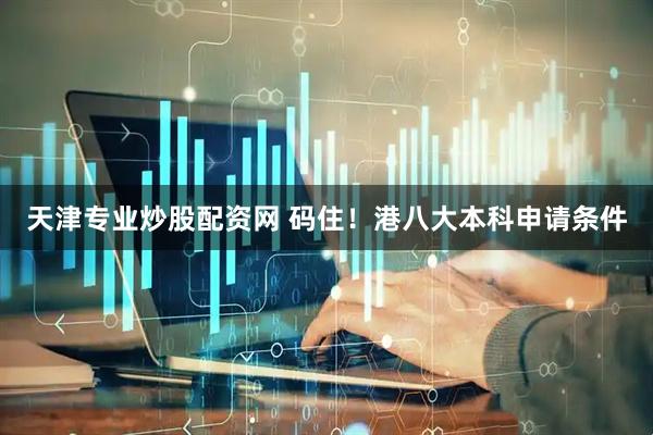 天津专业炒股配资网 码住！港八大本科申请条件