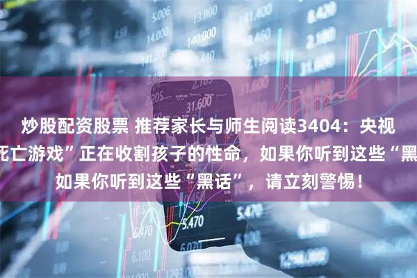 炒股配资股票 推荐家长与师生阅读3404：央视紧急曝光！这些“死亡游戏”正在收割孩子的性命，如果你听到这些“黑话”，请立刻警惕！
