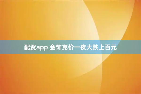 配资app 金饰克价一夜大跌上百元