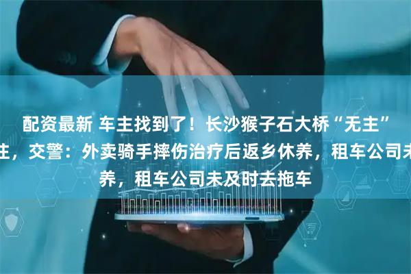 配资最新 车主找到了！长沙猴子石大桥“无主”电动车引关注，交警：外卖骑手摔伤治疗后返乡休养，租车公司未及时去拖车