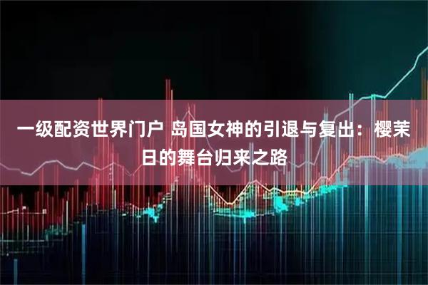 一级配资世界门户 岛国女神的引退与复出：樱茉日的舞台归来之路