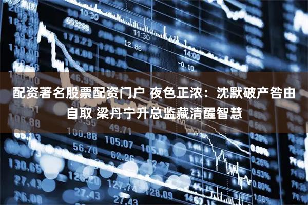 配资著名股票配资门户 夜色正浓：沈默破产咎由自取 梁丹宁升总监藏清醒智慧