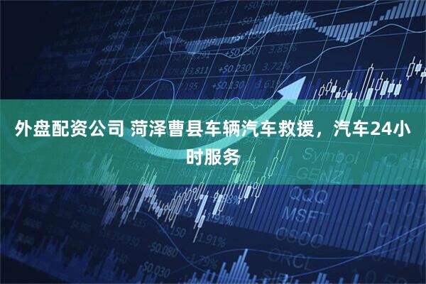 外盘配资公司 菏泽曹县车辆汽车救援，汽车24小时服务