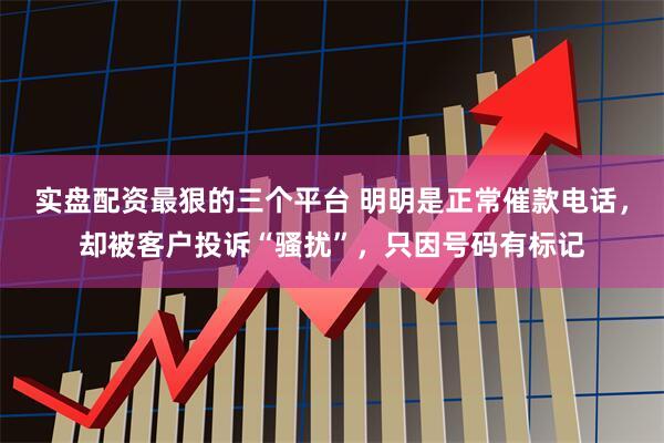 实盘配资最狠的三个平台 明明是正常催款电话，却被客户投诉“骚扰”，只因号码有标记