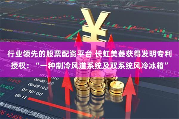 行业领先的股票配资平台 长虹美菱获得发明专利授权：“一种制冷风道系统及双系统风冷冰箱”