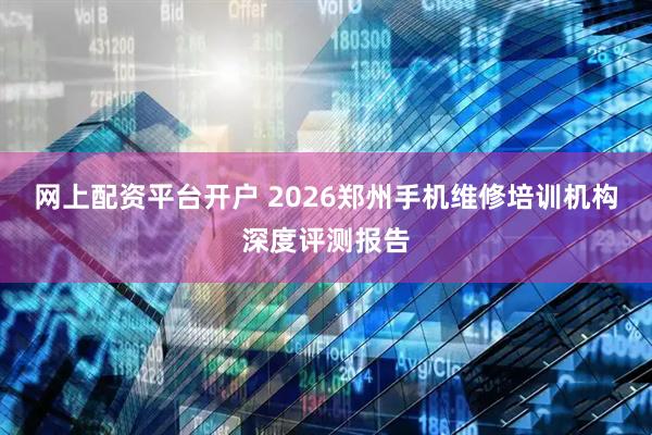 网上配资平台开户 2026郑州手机维修培训机构深度评测报告