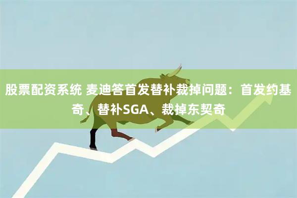 股票配资系统 麦迪答首发替补裁掉问题：首发约基奇、替补SGA、裁掉东契奇