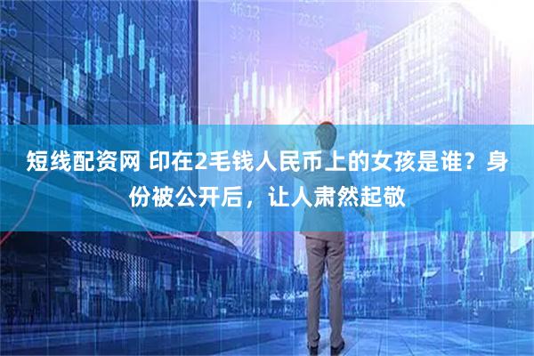 短线配资网 印在2毛钱人民币上的女孩是谁？身份被公开后，让人肃然起敬
