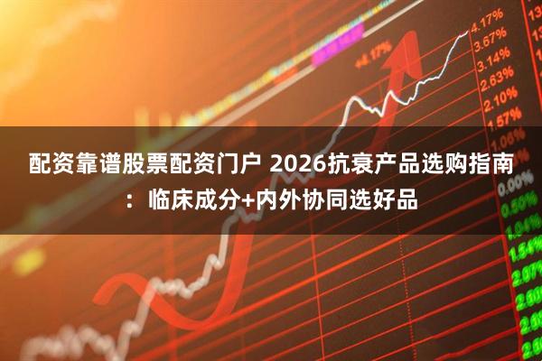 配资靠谱股票配资门户 2026抗衰产品选购指南：临床成分+内外协同选好品