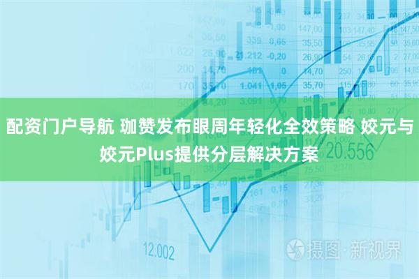 配资门户导航 珈赞发布眼周年轻化全效策略 姣元与姣元Plus提供分层解决方案